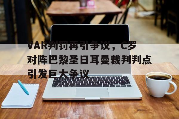 VAR判罚再引争议，C罗对阵巴黎圣日耳曼裁判判点引发巨大争议
